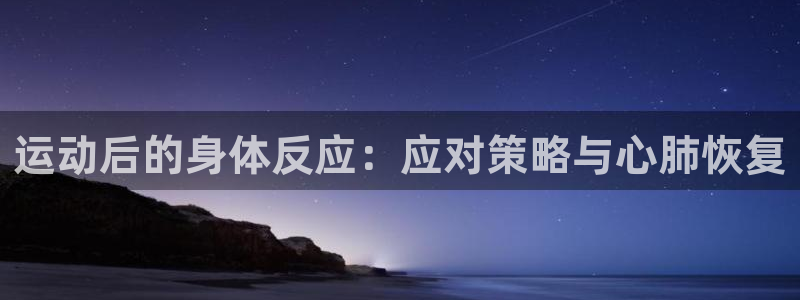 球王会体育：运动后的身体反应：应对策略与心肺恢复